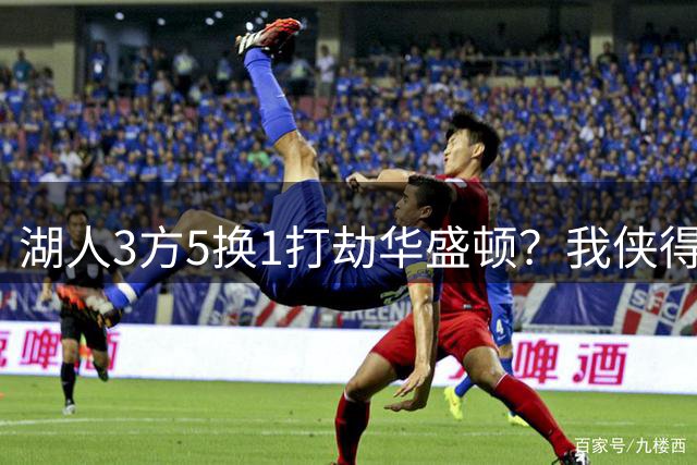 湖人3方5换1打劫华盛顿？我侠得罪谁了，被当大傻子来整！