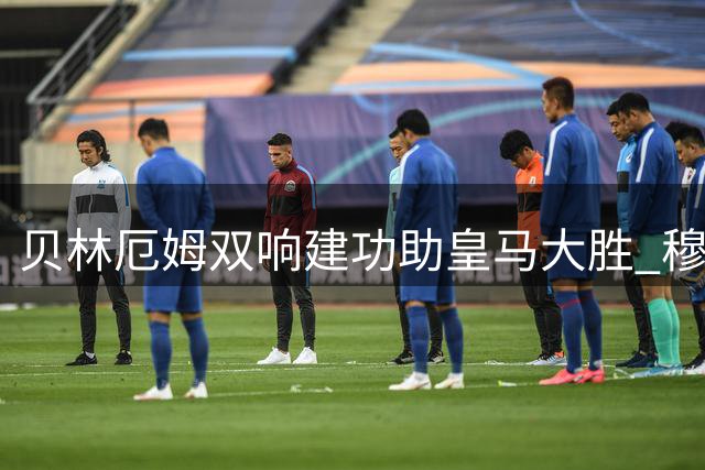 贝林厄姆双响建功助皇马大胜 穆帅盛赞其中场统治力